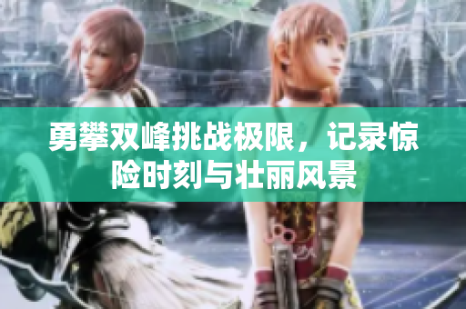 勇攀双峰挑战极限，记录惊险时刻与壮丽风景