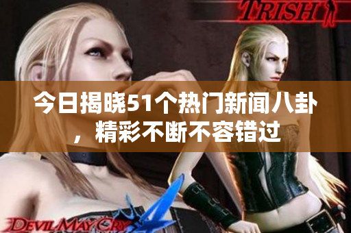 今日揭晓51个热门新闻八卦，精彩不断不容错过