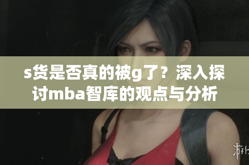 s货是否真的被g了？深入探讨mba智库的观点与分析