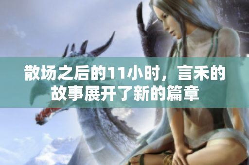 散场之后的11小时，言禾的故事展开了新的篇章