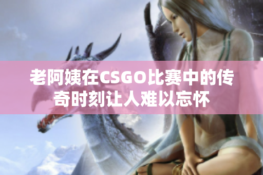 老阿姨在CSGO比赛中的传奇时刻让人难以忘怀
