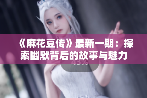 《麻花豆传》最新一期：探索幽默背后的故事与魅力
