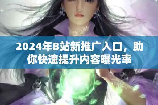 2024年B站新推广入口，助你快速提升内容曝光率