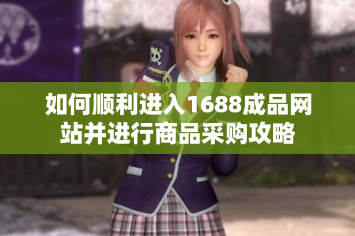 如何顺利进入1688成品网站并进行商品采购攻略