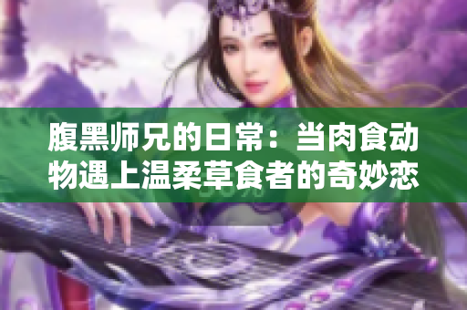 腹黑师兄的日常：当肉食动物遇上温柔草食者的奇妙恋情
