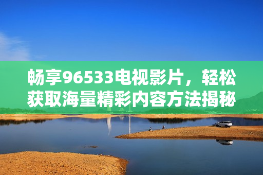 畅享96533电视影片，轻松获取海量精彩内容方法揭秘