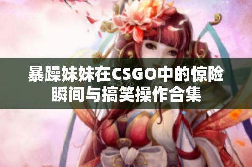 暴躁妹妹在CSGO中的惊险瞬间与搞笑操作合集