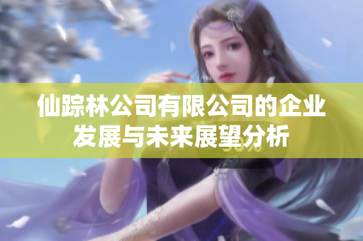 仙踪林公司有限公司的企业发展与未来展望分析