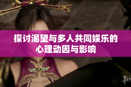 探讨渴望与多人共同娱乐的心理动因与影响