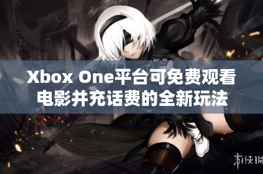 Xbox One平台可免费观看电影并充话费的全新玩法