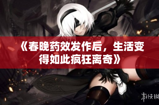 《春晚药效发作后，生活变得如此疯狂离奇》