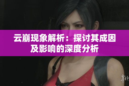 云崩现象解析：探讨其成因及影响的深度分析