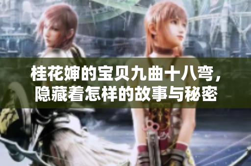 桂花婶的宝贝九曲十八弯，隐藏着怎样的故事与秘密