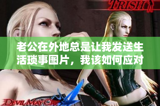 老公在外地总是让我发送生活琐事图片，我该如何应对