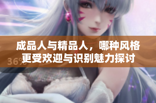 成品人与精品人，哪种风格更受欢迎与识别魅力探讨
