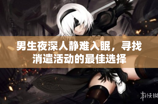 男生夜深人静难入眠，寻找消遣活动的最佳选择