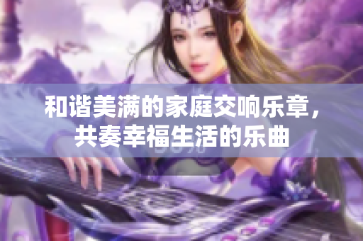 和谐美满的家庭交响乐章，共奏幸福生活的乐曲