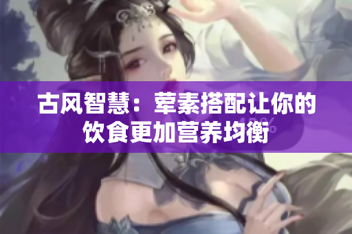 古风智慧：荤素搭配让你的饮食更加营养均衡