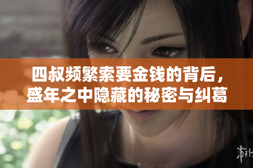 四叔频繁索要金钱的背后，盛年之中隐藏的秘密与纠葛