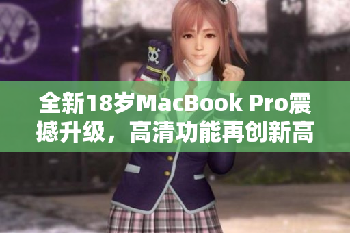 全新18岁MacBook Pro震撼升级，高清功能再创新高