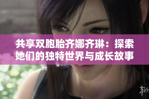 共享双胞胎齐娜齐琳：探索她们的独特世界与成长故事