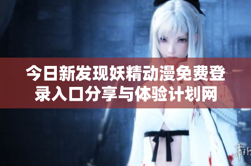 今日新发现妖精动漫免费登录入口分享与体验计划网
