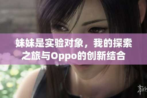 妹妹是实验对象，我的探索之旅与Oppo的创新结合