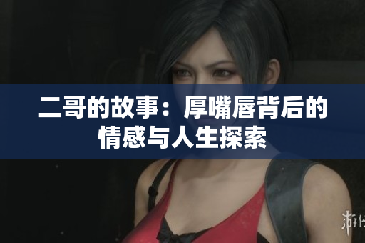 二哥的故事：厚嘴唇背后的情感与人生探索
