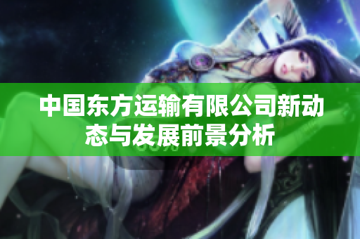 中国东方运输有限公司新动态与发展前景分析
