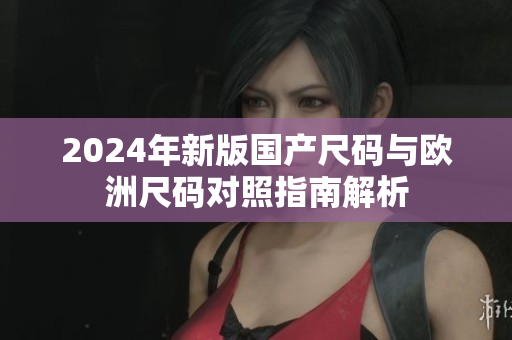 2024年新版国产尺码与欧洲尺码对照指南解析