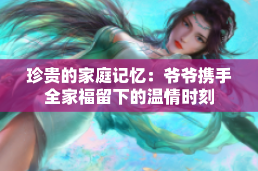 珍贵的家庭记忆：爷爷携手全家福留下的温情时刻