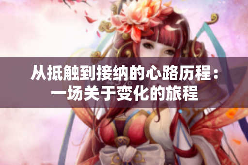从抵触到接纳的心路历程：一场关于变化的旅程