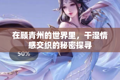 在顾青州的世界里，干湿情感交织的秘密探寻