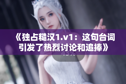 《独占糙汉1.v1：这句台词引发了热烈讨论和追捧》