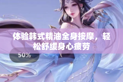 体验韩式精油全身按摩，轻松舒缓身心疲劳