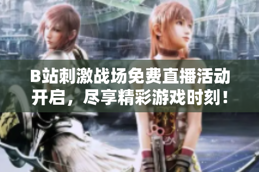 B站刺激战场免费直播活动开启，尽享精彩游戏时刻！