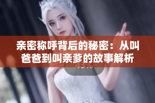 亲密称呼背后的秘密：从叫爸爸到叫亲爹的故事解析