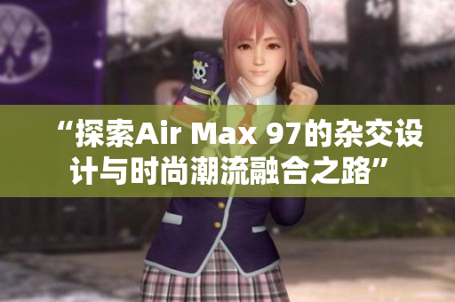 “探索Air Max 97的杂交设计与时尚潮流融合之路”