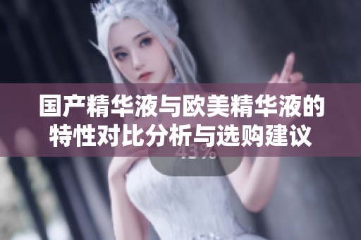 国产精华液与欧美精华液的特性对比分析与选购建议