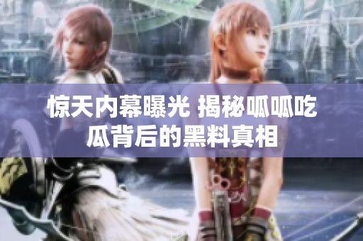 惊天内幕曝光 揭秘呱呱吃瓜背后的黑料真相
