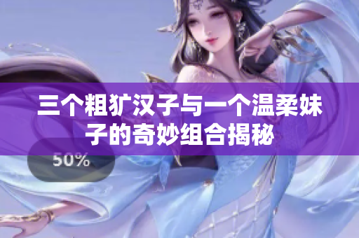 三个粗犷汉子与一个温柔妹子的奇妙组合揭秘