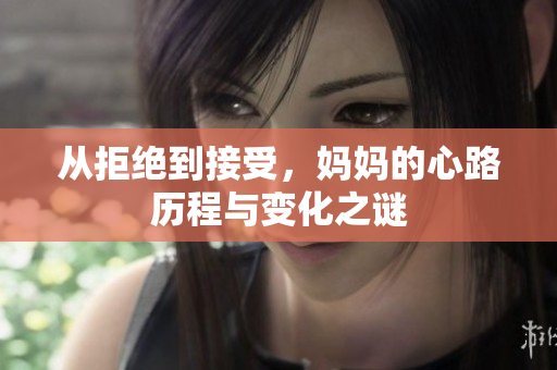 从拒绝到接受，妈妈的心路历程与变化之谜