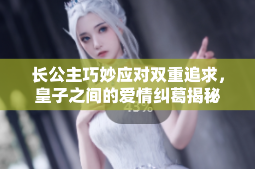 长公主巧妙应对双重追求，皇子之间的爱情纠葛揭秘