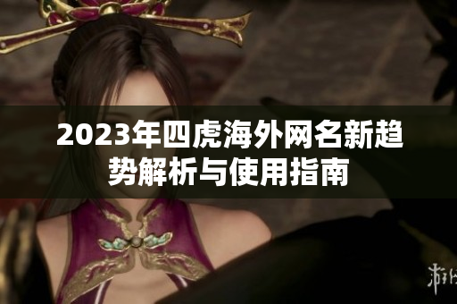 2023年四虎海外网名新趋势解析与使用指南