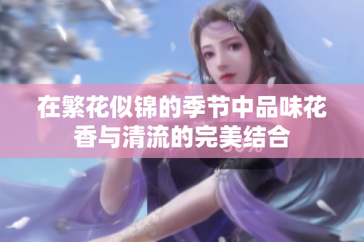 在繁花似锦的季节中品味花香与清流的完美结合