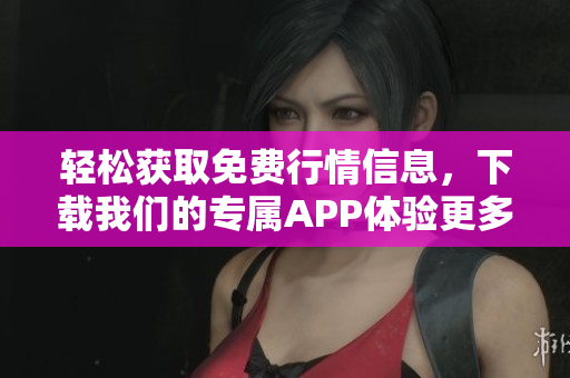 轻松获取免费行情信息，下载我们的专属APP体验更多功能