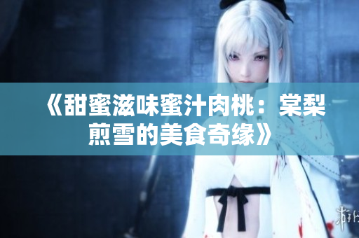 《甜蜜滋味蜜汁肉桃：棠梨煎雪的美食奇缘》