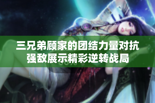 三兄弟顾家的团结力量对抗强敌展示精彩逆转战局