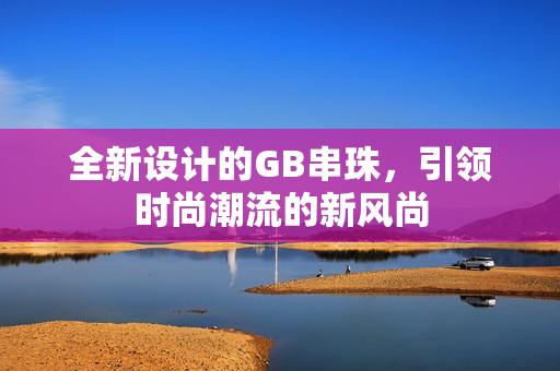 全新设计的GB串珠，引领时尚潮流的新风尚