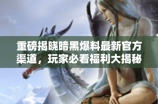 重磅揭晓暗黑爆料最新官方渠道，玩家必看福利大揭秘